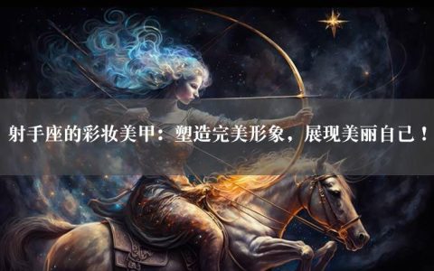 射手座的彩妆美甲：塑造完美形象，展现美丽自己！