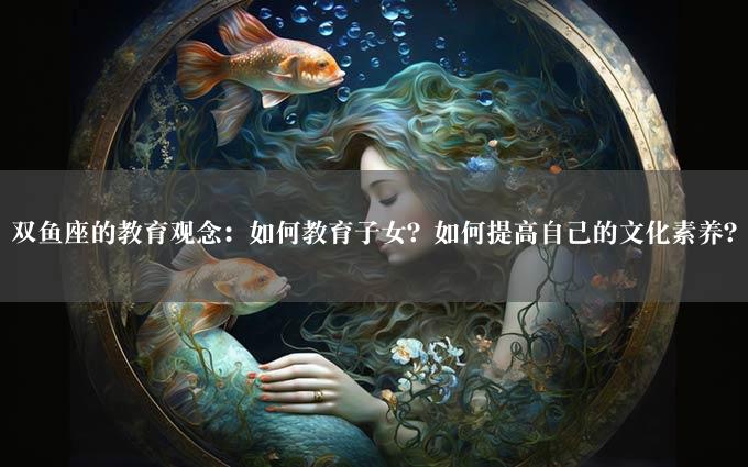 双鱼座的教育观念：如何教育子女？如何提高自己的文化素养？