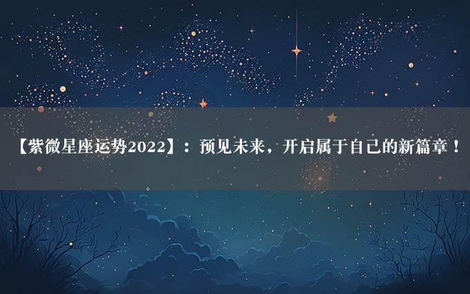 【紫微星座运势2022】：预见未来，开启属于自己的新篇章！