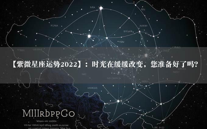 【紫微星座运势2022】：时光在缓缓改变，您准备好了吗？