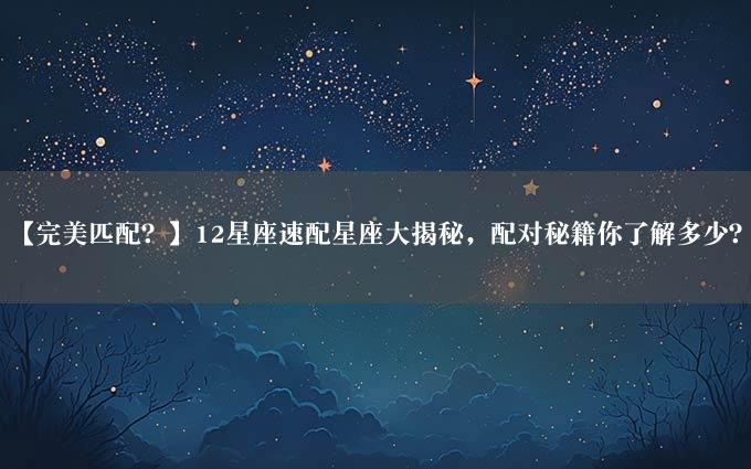 【完美匹配？】12星座速配星座大揭秘，配对秘籍你了解多少？