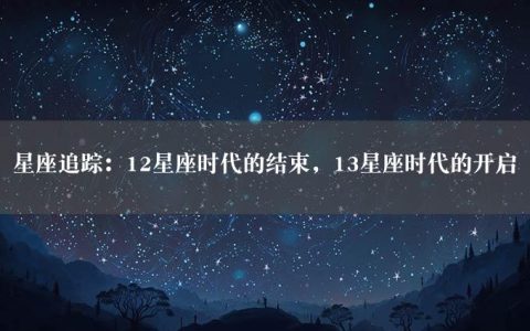 星座追踪：12星座时代的结束，13星座时代的开启