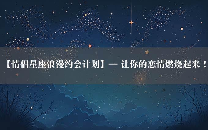 【情侣星座浪漫约会计划】— 让你的恋情燃烧起来！