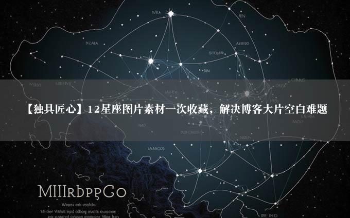 【独具匠心】12星座图片素材一次收藏，解决博客大片空白难题