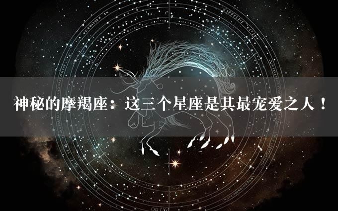 神秘的摩羯座：这三个星座是其最宠爱之人！