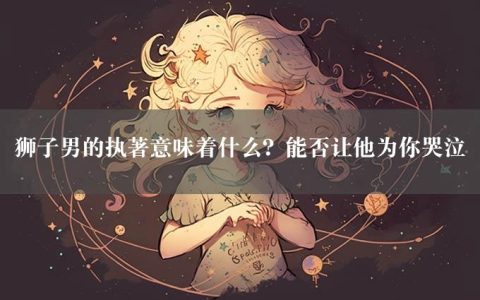 狮子男的执著意味着什么？能否让他为你哭泣