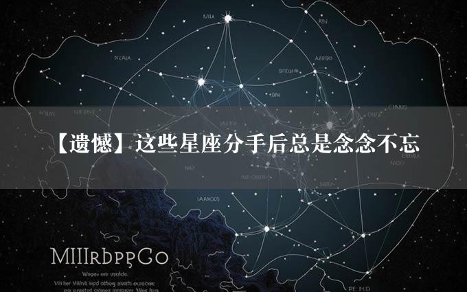 【遗憾】这些星座分手后总是念念不忘