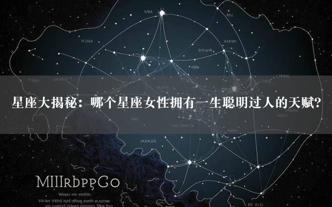 星座大揭秘：哪个星座女性拥有一生聪明过人的天赋？