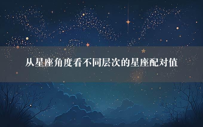 从星座角度看不同层次的星座配对值