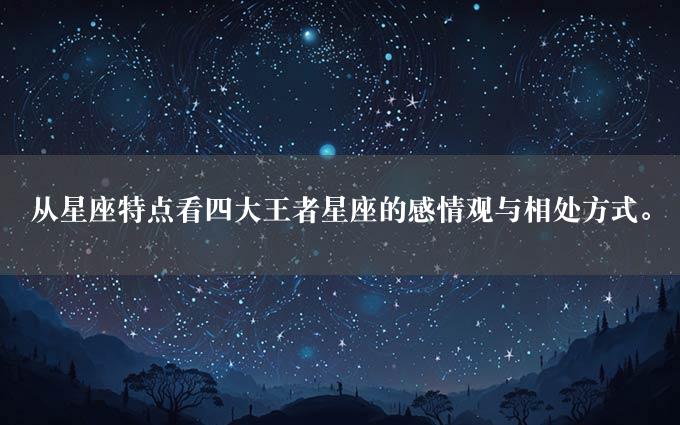 从星座特点看四大王者星座的感情观与相处方式。