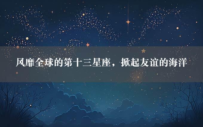 风靡全球的第十三星座，掀起友谊的海洋