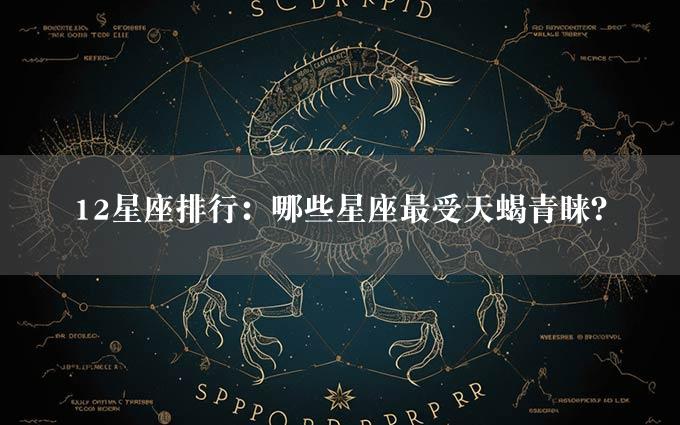 12星座排行：哪些星座最受天蝎青睐？