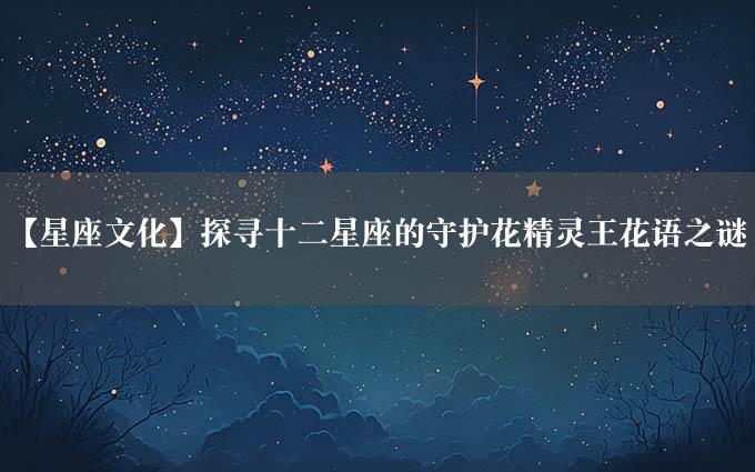 【星座文化】探寻十二星座的守护花精灵王花语之谜
