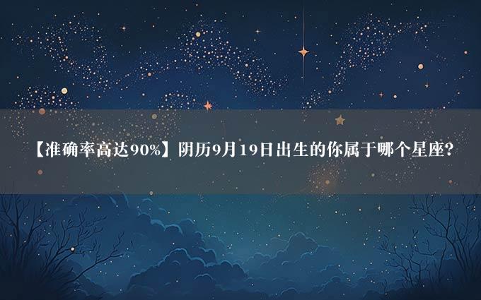 【准确率高达90%】阴历9月19日出生的你属于哪个星座？