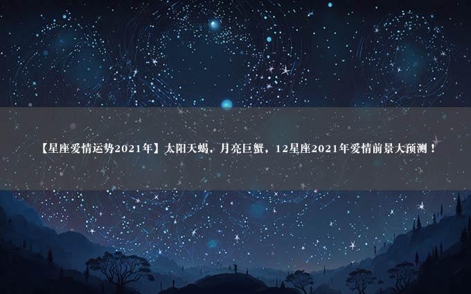 【星座爱情运势2021年】太阳天蝎，月亮巨蟹，12星座2021年爱情前景大预测！