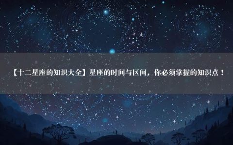 【十二星座的知识大全】星座的时间与区间，你必须掌握的知识点！