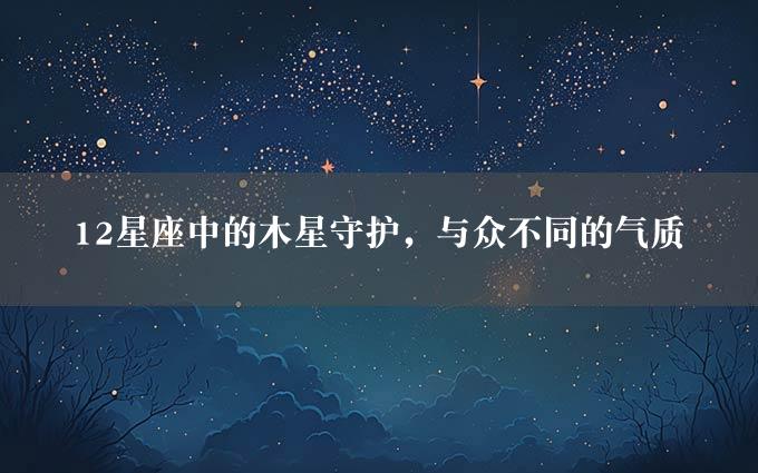 12星座中的木星守护，与众不同的气质