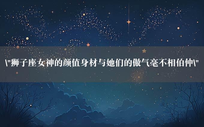 "狮子座女神的颜值身材与她们的傲气毫不相伯仲"