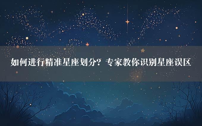 如何进行精准星座划分？专家教你识别星座误区