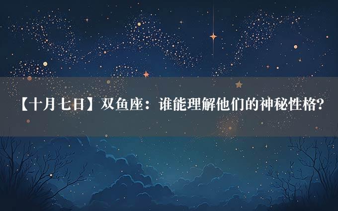 【十月七日】双鱼座：谁能理解他们的神秘性格？