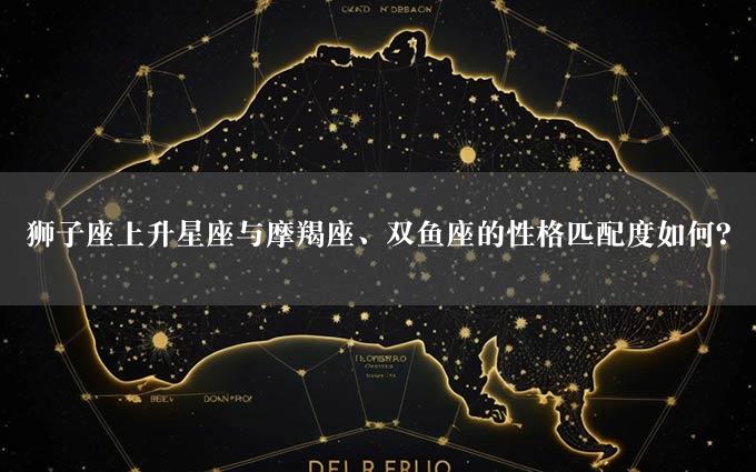 狮子座上升星座与摩羯座、双鱼座的性格匹配度如何？