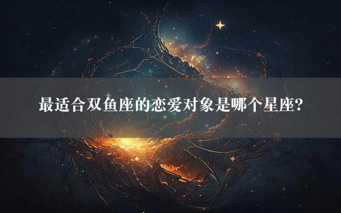 最适合双鱼座的恋爱对象是哪个星座？