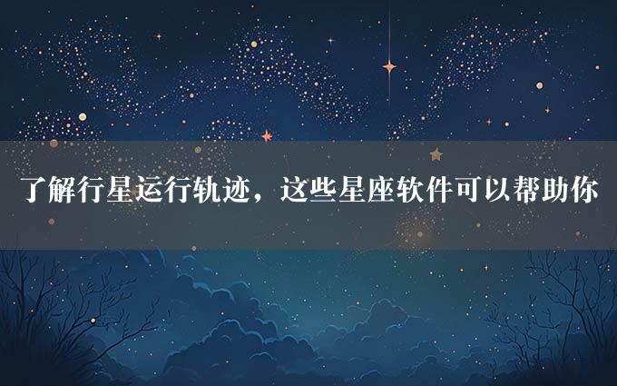 了解行星运行轨迹，这些星座软件可以帮助你