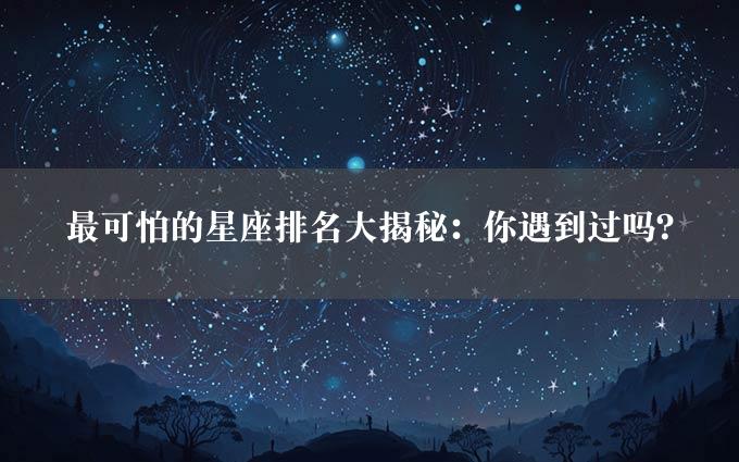 最可怕的星座排名大揭秘：你遇到过吗？