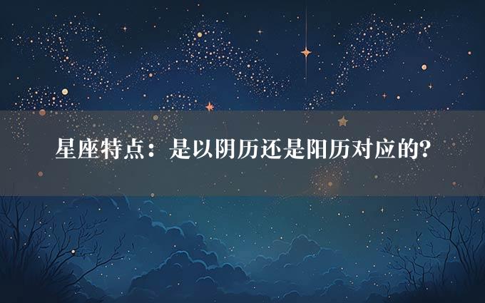 星座特点：是以阴历还是阳历对应的？