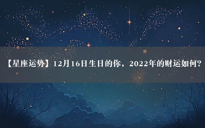 【星座运势】12月16日生日的你，2022年的财运如何？