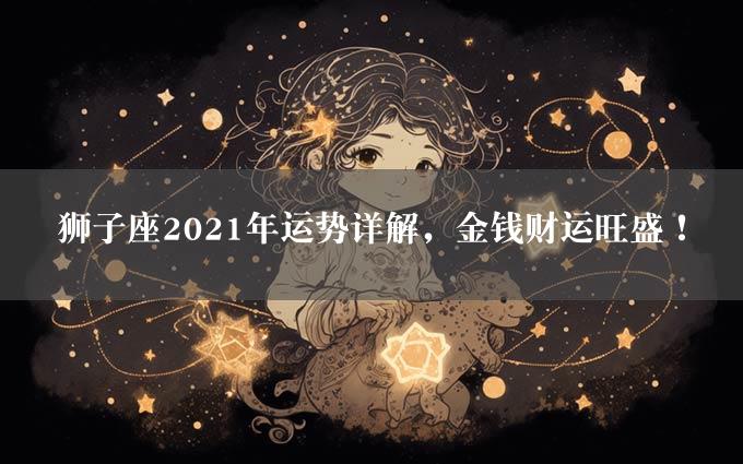 狮子座2021年运势详解，金钱财运旺盛！