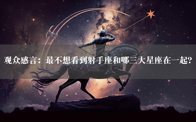 观众感言：最不想看到射手座和哪三大星座在一起？