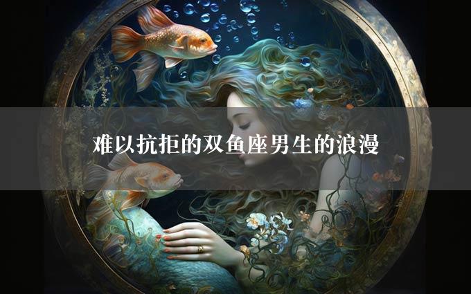 难以抗拒的双鱼座男生的浪漫