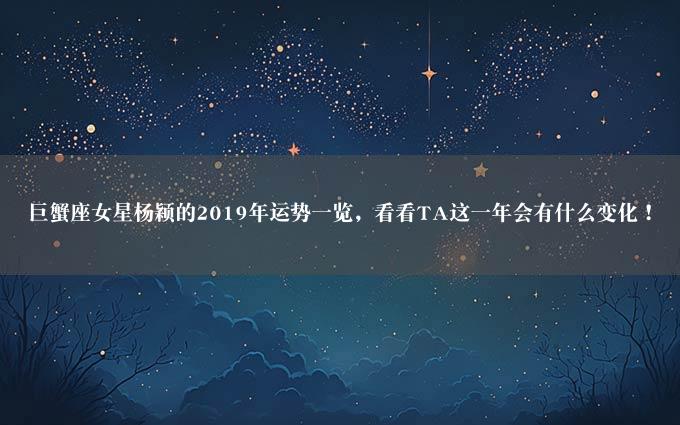 巨蟹座女星杨颖的2019年运势一览，看看TA这一年会有什么变化！