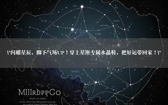 "闪耀星辰，脚下气场UP！穿上星座专属水晶鞋，把好运带回家！"