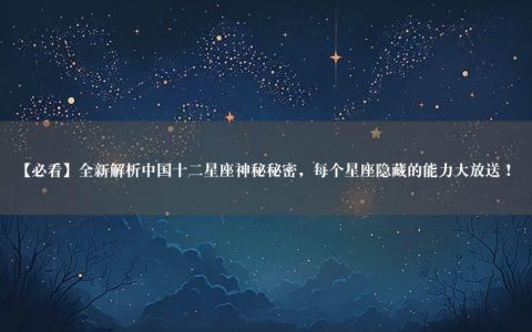 【必看】全新解析中国十二星座神秘秘密，每个星座隐藏的能力大放送！