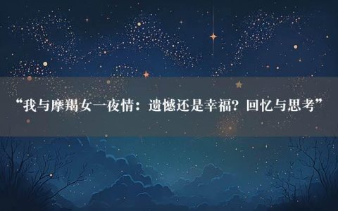 “我与摩羯女一夜情：遗憾还是幸福？回忆与思考”