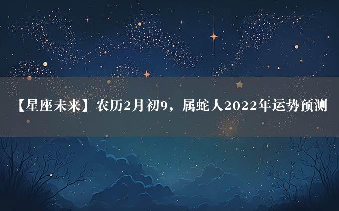 【星座未来】农历2月初9，属蛇人2022年运势预测