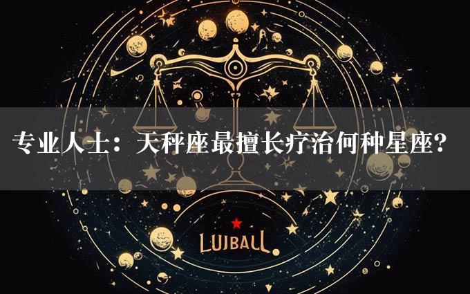 专业人士：天秤座最擅长疗治何种星座？