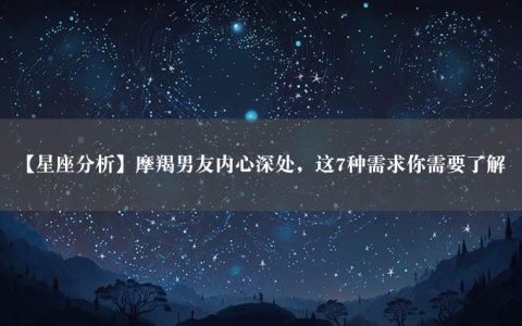 【星座分析】摩羯男友内心深处，这7种需求你需要了解