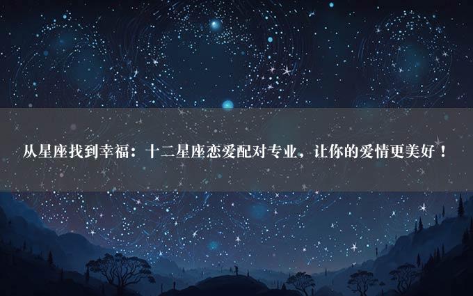 从星座找到幸福：十二星座恋爱配对专业，让你的爱情更美好！