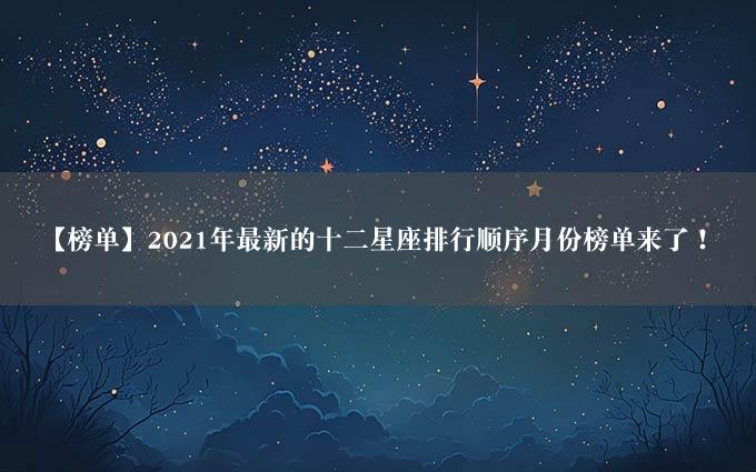 【榜单】2021年最新的十二星座排行顺序月份榜单来了！