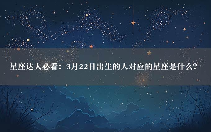 星座达人必看：3月22日出生的人对应的星座是什么？