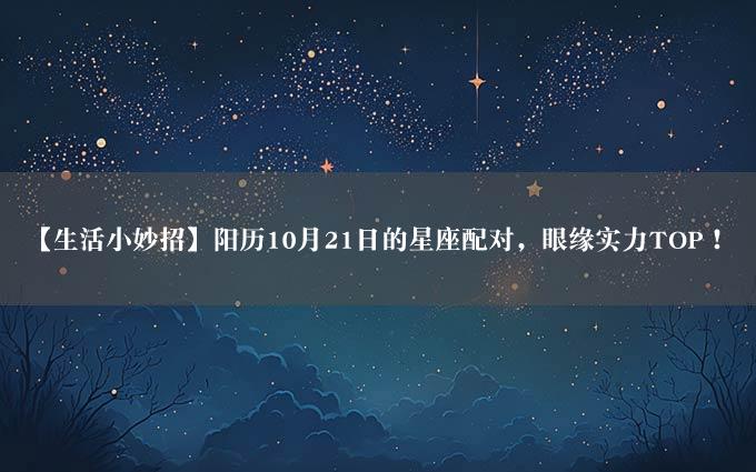 【生活小妙招】阳历10月21日的星座配对，眼缘实力TOP！