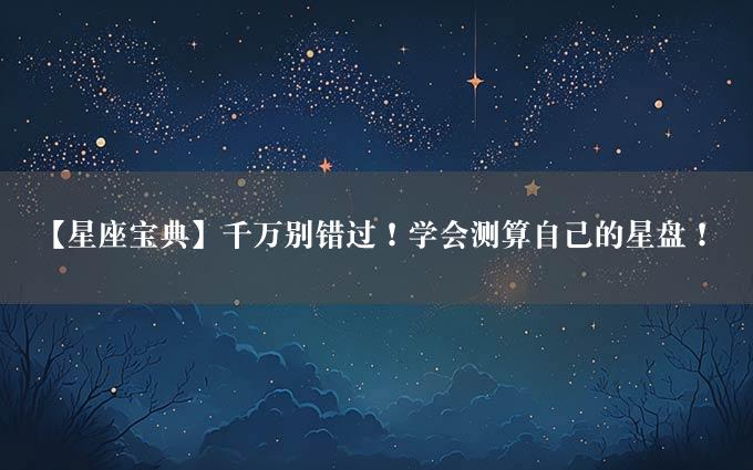 【星座宝典】千万别错过！学会测算自己的星盘！