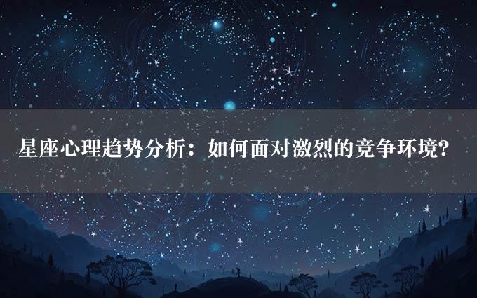 星座心理趋势分析：如何面对激烈的竞争环境？