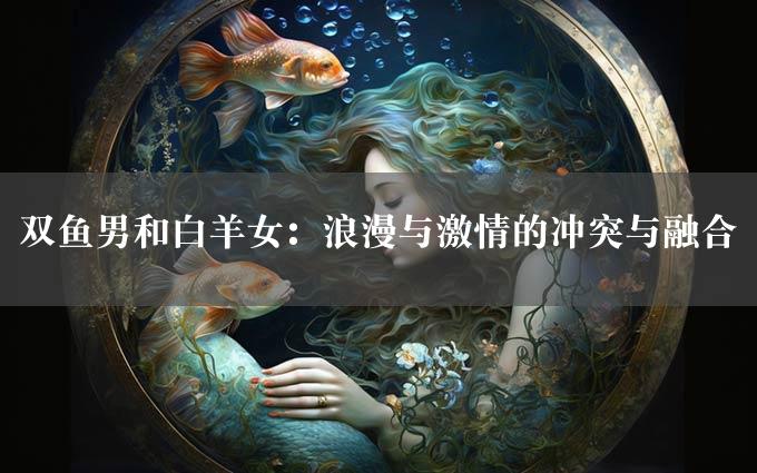 双鱼男和白羊女：浪漫与激情的冲突与融合