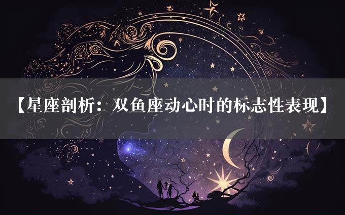 【星座剖析：双鱼座动心时的标志性表现】