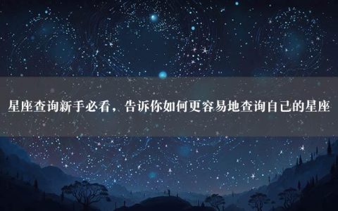 星座查询新手必看，告诉你如何更容易地查询自己的星座