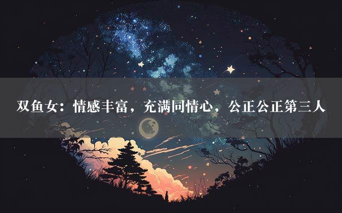 双鱼女：情感丰富，充满同情心，公正公正第三人